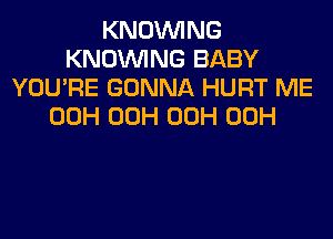 KNOVVING
KNDVVING BABY
YOU'RE GONNA HURT ME
00H 00H 00H 00H