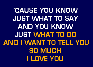 'CAUSE YOU KNOW
JUST WHAT TO SAY
AND YOU KNOW
JUST WHAT TO DO
AND I WANT TO TELL YOU
SO MUCH
I LOVE YOU