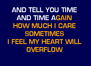 AND TELL YOU TIME
AND TIME AGAIN
HOW MUCH I CARE
SOMETIMES
I FEEL MY HEART WILL
OVERFLOW