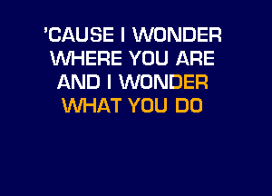 'CAUSE I WONDER

1M'VI-lERE YOU ARE
AND I WONDER
XNl-iAT YOU DO

g