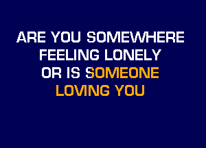 ARE YOU SOMEINHERE
FEELING LONELY
OR IS SOMEONE

LOVING YOU