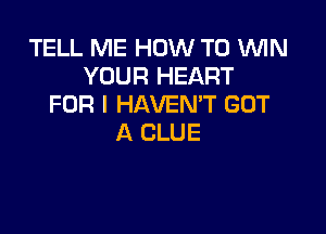 TELL ME HOW TO ININ
YOUR HEART
FOR I HAVEMT GOT

A CLUE