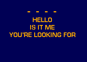 HELLO
IS IT ME

YOU'RE LOOKING FOR