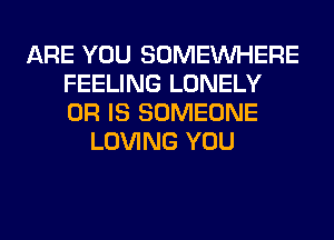 ARE YOU SOMEINHERE
FEELING LONELY
OR IS SOMEONE

LOVING YOU