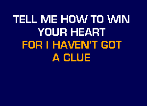 TELL ME HOW TO ININ
YOUR HEART
FOR I HAVEMT GOT

A CLUE