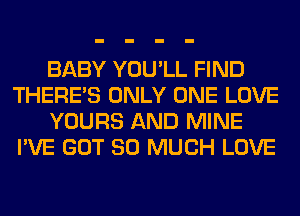 BABY YOU'LL FIND
THERE'S ONLY ONE LOVE
YOURS AND MINE
I'VE GOT SO MUCH LOVE