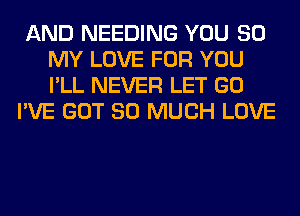 AND NEEDING YOU 80
MY LOVE FOR YOU
I'LL NEVER LET GO

I'VE GOT SO MUCH LOVE