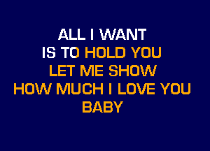 ALL I WANT
IS TO HOLD YOU
LET ME SHOW

HOW MUCH I LOVE YOU
BABY