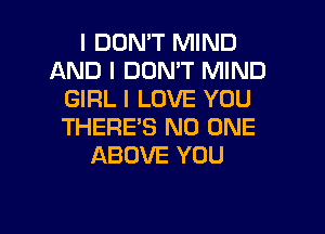 I DON'T MIND
AND I DON'T MIND
GIRL I LOVE YOU
THERE'S NO ONE
ABOVE YOU

I