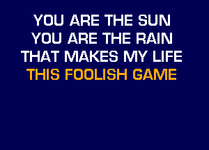 YOU ARE THE SUN
YOU ARE THE RAIN
THAT MAKES MY LIFE
THIS FOOLISH GAME