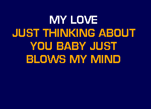MY LOVE
JUST THINKING ABOUT
YOU BABY JUST

BLOWS MY MIND