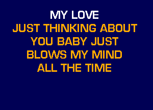 MY LOVE
JUST THINKING ABOUT
YOU BABY JUST
BLOWS MY MIND
ALL THE TIME