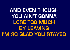 AND EVEN THOUGH
YOU AIN'T GONNA
LOSE TOO MUCH
BY LEAVING
I'M SO GLAD YOU STAYED