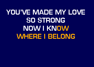 YOU'VE MADE MY LOVE
80 STRONG
NOWI KNOW
WHERE I BELONG