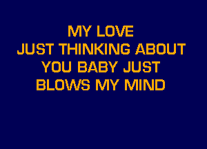 MY LOVE
JUST THINKING ABOUT
YOU BABY JUST

BLOWS MY MIND