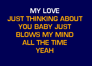 MY LOVE
JUST THINKING ABOUT
YOU BABY JUST
BLOWS MY MIND
ALL THE TIME
YEAH