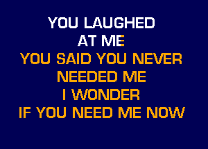 YOU LAUGHED
AT ME
YOU SAID YOU NEVER
NEEDED ME
I WONDER
IF YOU NEED ME NOW