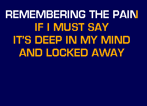 REMEMBERING THE PAIN
IF I MUST SAY
ITS DEEP IN MY MIND
AND LOCKED AWAY