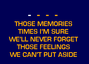 THOSE MEMORIES
TIMES I'M SURE
WE'LL NEVER FORGET
THOSE FEELINGS
WE CAN'T PUT ASIDE