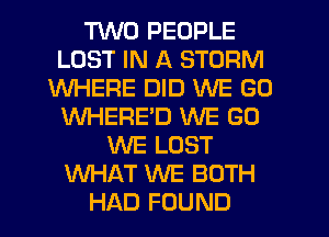 TING PEOPLE
LOST IN A STORM
WHERE DID WE GO
WHERED WE GO
WE LOST
WHAT WE BOTH
HAD FOUND