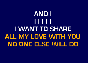 AND I
I I I I I
I WANT TO SHARE
ALL MY LOVE INITH YOU
NO ONE ELSE INILL DO