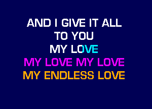 AND I GIVE IT ALL
TO YOU
MY LOVE

MY ENDLESS LOVE