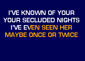 I'VE KNOWN OF YOUR
YOUR SECLUDED NIGHTS
I'VE EVEN SEEN HER
MAYBE ONCE 0R TWICE