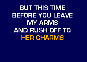 BUT THIS TIME
BEFORE YOU LEAVE
MY ARMS
AND RUSH OFF TO
HER CHARMS