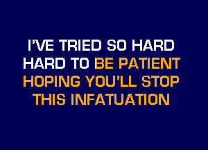 I'VE TRIED SO HARD

HARD TO BE PATIENT

HOPING YOU'LL STOP
THIS INFATUATION