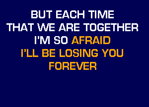 BUT EACH TIME
THAT WE ARE TOGETHER
I'M SO AFRAID
I'LL BE LOSING YOU
FOREVER