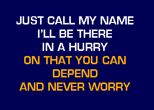 JUST CALL MY NAME
I'LL BE THERE
IN A HURRY
ON THAT YOU CAN
DEPEND
AND NEVER WORRY