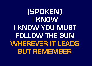 (SPOKEN)
I KNOW
I KNOW YOU MUST
FOLLOW THE SUN
WHEREVER IT LEADS
BUT REMEMBER