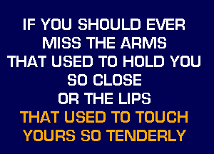 IF YOU SHOULD EVER
MISS THE ARMS
THAT USED TO HOLD YOU
SO CLOSE
OR THE LIPS
THAT USED TO TOUCH
YOURS SO TENDERLY