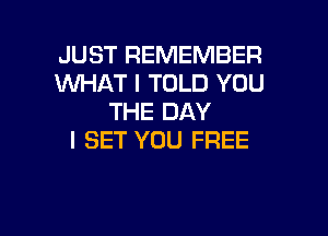 JUST REMEMBER
WHAT I TOLD YOU
THE DAY

I SET YOU FREE