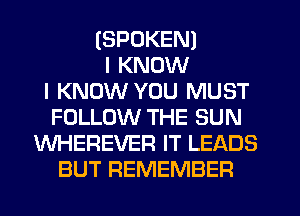 (SPOKEN)
I KNOW
I KNOW YOU MUST
FOLLOW THE SUN
WHEREVER IT LEADS
BUT REMEMBER