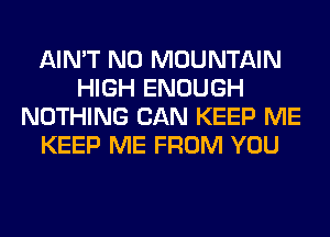 AIN'T N0 MOUNTAIN
HIGH ENOUGH
NOTHING CAN KEEP ME
KEEP ME FROM YOU