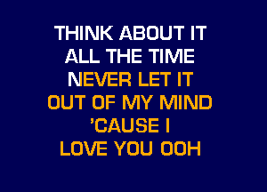 THINK ABOUT IT
ALL THE TIME
NEVER LET IT

OUT OF MY MIND
BAUSE I
LOVE YOU 00H