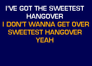I'VE GOT THE SWEETEST
HANGOVER
I DON'T WANNA GET OVER
SWEETEST HANGOVER
YEAH