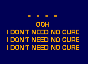00H
I DON'T NEED N0 CURE
I DON'T NEED N0 CURE
I DON'T NEED N0 CURE
