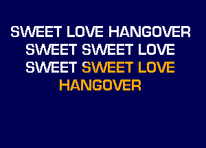 SWEET LOVE HANGOVER
SWEET SWEET LOVE
SWEET SWEET LOVE

HANGOVER