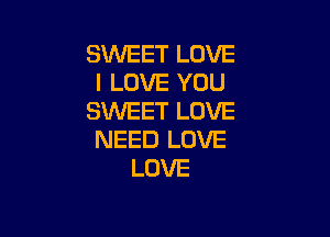 SWEET LOVE
I LOVE YOU
SWEET LOVE

NEED LOVE
LOVE