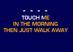 TOUCH ME
IN THE MORNING

THEN JUST WALK AWAY