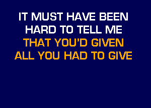 IT MUST HAVE BEEN
HARD TO TELL ME
THAT YOU'D GIVEN

ALL YOU HAD TO GIVE