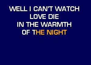 1M'VELL I CAN'T WATCH
LOVE DIE
IN THE WARMTH
OF THE NIGHT