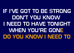 IF I'VE GOT TO BE STRONG
DON'T YOU KNOW
I NEED TO HAVE TONIGHT
WHEN YOU'RE GONE
DO YOU KNOWI NEED TO