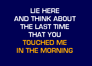 LIE HERE
AND THINK ABOUT
THE LAST TIME
THAT YOU
TOUCHED ME
IN THE MORNING

g