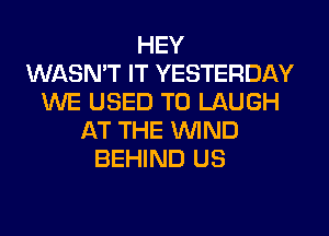 HEY
WASN'T IT YESTERDAY
WE USED TO LAUGH
AT THE WIND
BEHIND US