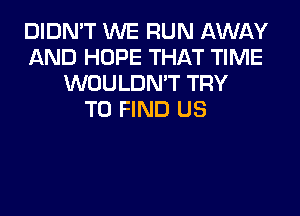 DIDN'T WE RUN AWAY
AND HOPE THAT TIME
WOULDN'T TRY
TO FIND US