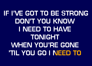 IF I'VE GOT TO BE STRONG
DON'T YOU KNOW
I NEED TO HAVE
TONIGHT
WHEN YOU'RE GONE
'TIL YOU GO I NEED TO