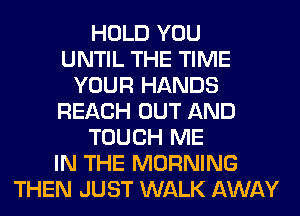 HOLD YOU
UNTIL THE TIME
YOUR HANDS
REACH OUT AND
TOUCH ME
IN THE MORNING
THEN JUST WALK AWAY